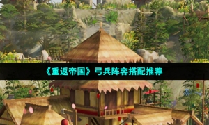 《重返帝国》弓兵阵容搭配推荐