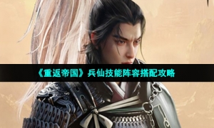 《重返帝国》兵仙技能阵容搭配攻略