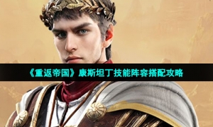 《重返帝国》康斯坦丁技能阵容搭配攻略