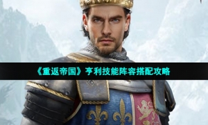 《重返帝国》亨利技能阵容搭配攻略