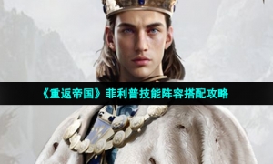 《重返帝国》菲利普技能阵容搭配攻略