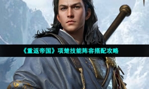 《重返帝国》项楚技能阵容搭配攻略