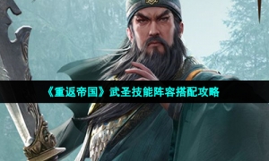 《重返帝国》武圣技能阵容搭配攻略