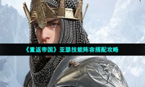 《重返帝国》亚瑟技能阵容搭配攻略