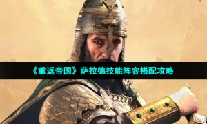 《重返帝国》萨拉德技能阵容搭配攻略