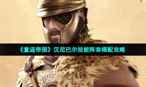 《重返帝国》汉尼巴尔技能阵容搭配攻略