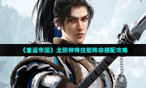《重返帝国》龙胆神将技能阵容搭配攻略