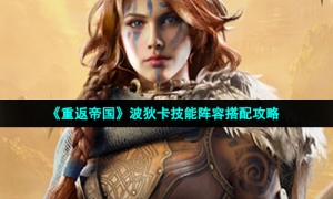 《重返帝国》波狄卡技能阵容搭配攻略