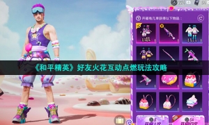 《和平精英》好友火花互动点燃玩法攻略