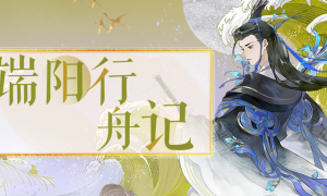 《忘川风华录》手游【端阳行舟记】现已开启！快与屈原一起抵御风险吧！