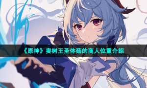 《原神》卖树王圣体菇的商人位置介绍