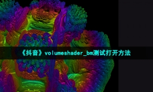 《抖音》volumeshader_bm测试打开方法
