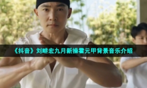 《抖音》刘畊宏九月新操霍元甲背景音乐介绍
