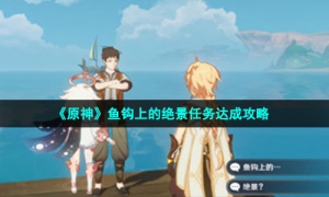 《原神》鱼钩上的绝景任务达成攻略