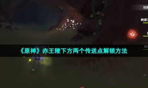 《原神》赤王陵下方两个传送点解锁方法