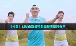 《抖音》刘畊宏新操稻香完整版视频分享