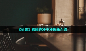 《抖音》咖啡你冲不冲歌曲介绍