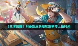 《王者荣耀》刘备新皮肤潮玩造梦师上线时间