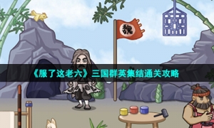 《服了这老六》三国群英集结通关攻略