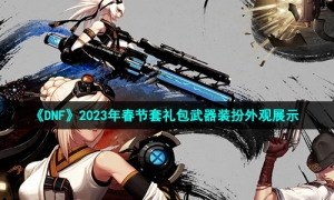 《DNF》2023年春节套礼包武器装扮外观展示