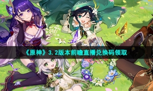 《原神》3.2版本前瞻直播兑换码领取