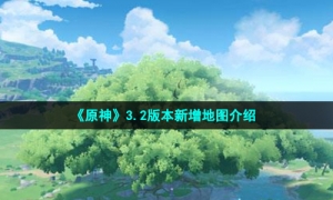 《原神》3.2版本新增地图介绍