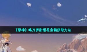 《原神》喀万驿甜甜花宝箱获取方法