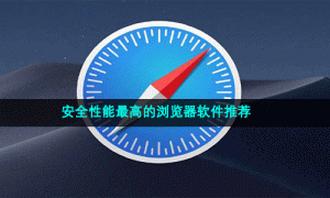 安全性能最高的浏览器软件推荐