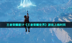 王者荣耀新IP《王者荣耀世界》游戏上线时间