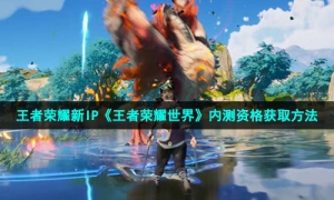 王者荣耀新IP《王者荣耀世界》内测资格获取方法