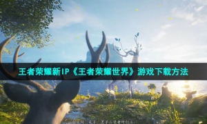 王者荣耀新IP《王者荣耀世界》游戏下载方法