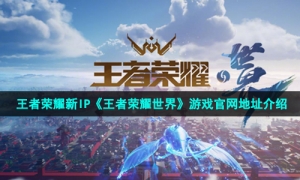 王者荣耀新IP《王者荣耀世界》游戏官网地址介绍