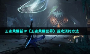 王者荣耀新IP《王者荣耀世界》游戏预约方法