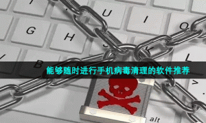 能够随时进行手机病毒清理的软件推荐