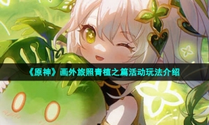 《原神》画外旅照青植之篇活动玩法介绍