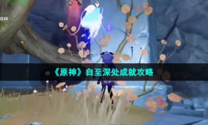 《原神》自至深处成就攻略