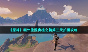 《原神》画外旅照青植之篇第三天拍摄攻略