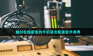 随时在线配音的手机语言配音软件推荐