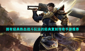 拥有经典热血战斗玩法的经典复刻传奇手游推荐