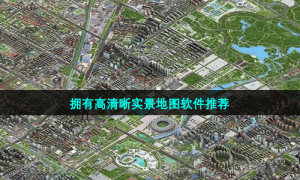 拥有高清晰实景地图软件推荐