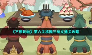 《不想玩啦》第六关桃园三结义通关攻略