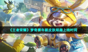 《王者荣耀》梦奇赛年新皮肤顽趣上线时间