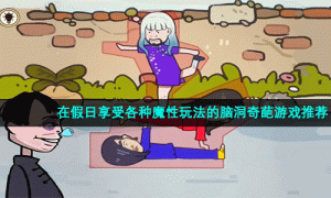 在假日享受各种魔性玩法的脑洞奇葩手游推荐