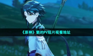 《原神》魈的PV短片诸苦无隙观看地址
