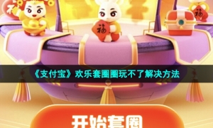 《支付宝》欢乐套圈圈玩不了解决方法
