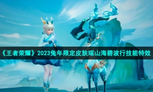 《王者荣耀》2023兔年限定皮肤瑶山海碧波行技能特效