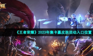《王者荣耀》2023年集卡赢皮肤活动入口位置