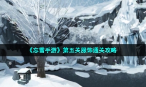 《忘雪手游》第五关服饰通关攻略