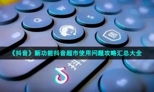 《抖音》新功能抖音超市使用问题攻略汇总大全