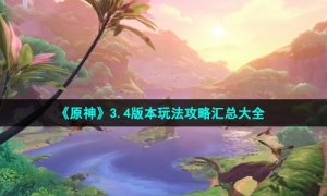《原神》3.4版本玩法攻略汇总大全